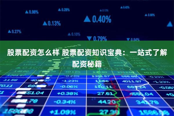 股票配资怎么样 股票配资知识宝典：一站式了解配资秘籍
