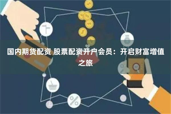 国内期货配资 股票配资开户会员：开启财富增值之旅